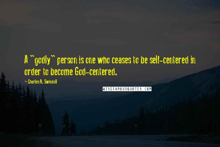 Charles R. Swindoll Quotes: A "godly" person is one who ceases to be self-centered in order to become God-centered.