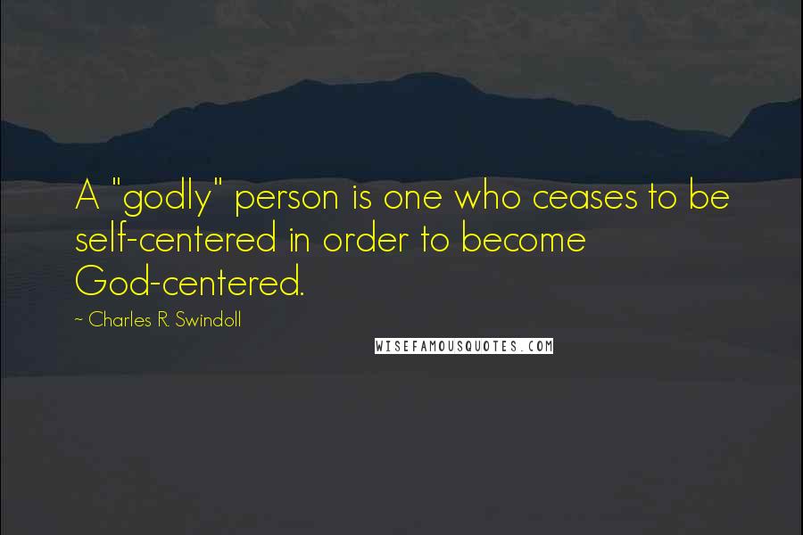 Charles R. Swindoll Quotes: A "godly" person is one who ceases to be self-centered in order to become God-centered.