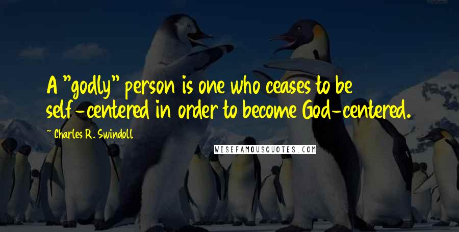 Charles R. Swindoll Quotes: A "godly" person is one who ceases to be self-centered in order to become God-centered.