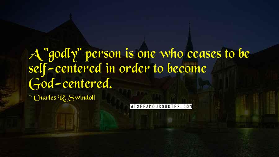 Charles R. Swindoll Quotes: A "godly" person is one who ceases to be self-centered in order to become God-centered.
