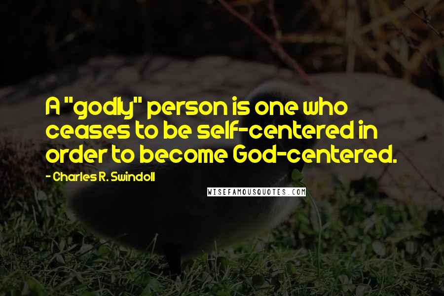 Charles R. Swindoll Quotes: A "godly" person is one who ceases to be self-centered in order to become God-centered.