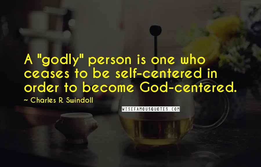 Charles R. Swindoll Quotes: A "godly" person is one who ceases to be self-centered in order to become God-centered.