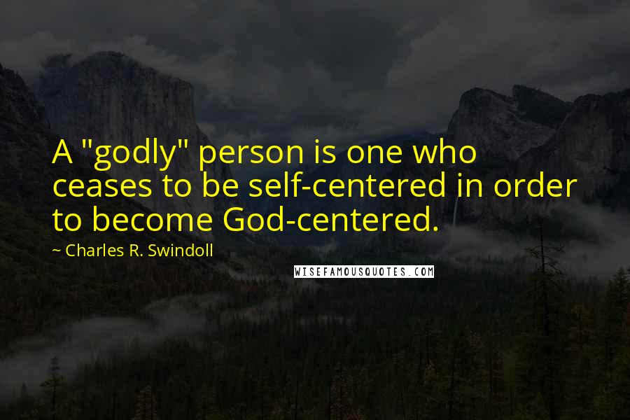 Charles R. Swindoll Quotes: A "godly" person is one who ceases to be self-centered in order to become God-centered.