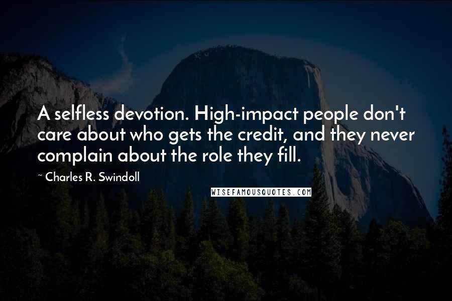 Charles R. Swindoll Quotes: A selfless devotion. High-impact people don't care about who gets the credit, and they never complain about the role they fill.