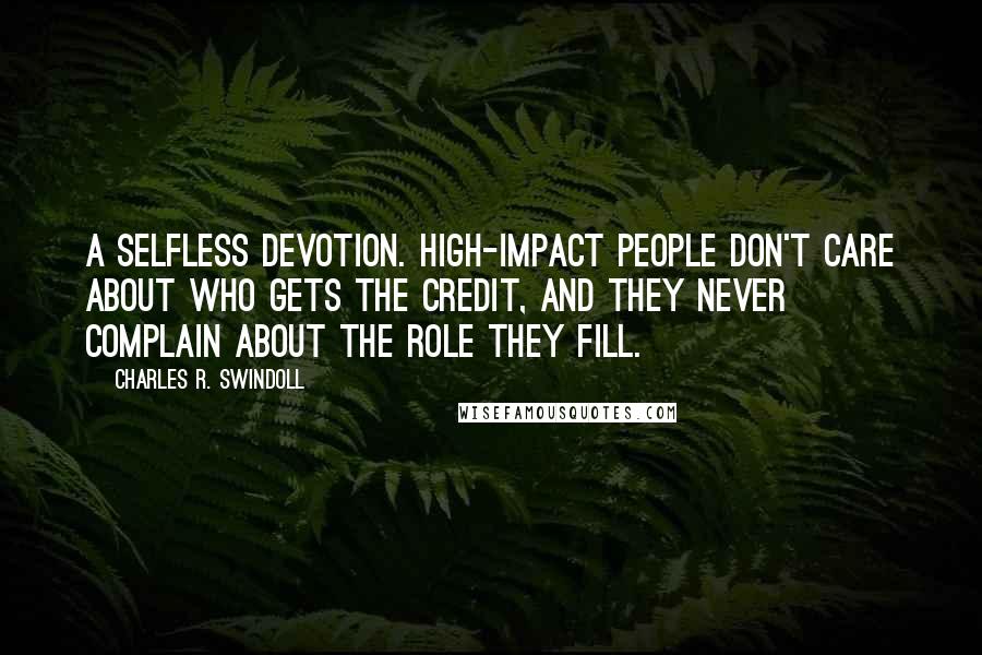 Charles R. Swindoll Quotes: A selfless devotion. High-impact people don't care about who gets the credit, and they never complain about the role they fill.