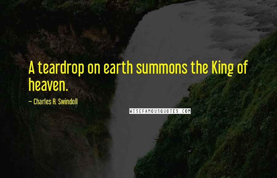 Charles R. Swindoll Quotes: A teardrop on earth summons the King of heaven.