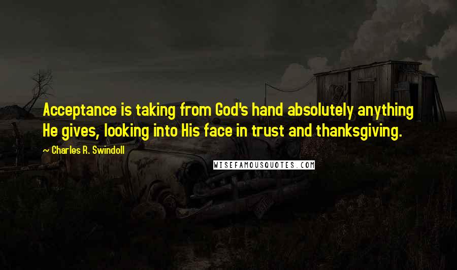 Charles R. Swindoll Quotes: Acceptance is taking from God's hand absolutely anything He gives, looking into His face in trust and thanksgiving.