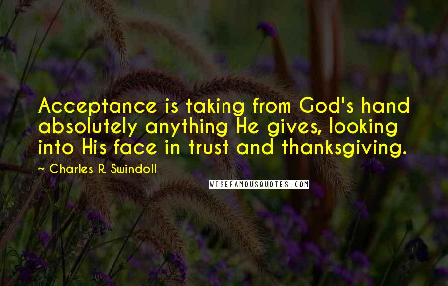 Charles R. Swindoll Quotes: Acceptance is taking from God's hand absolutely anything He gives, looking into His face in trust and thanksgiving.