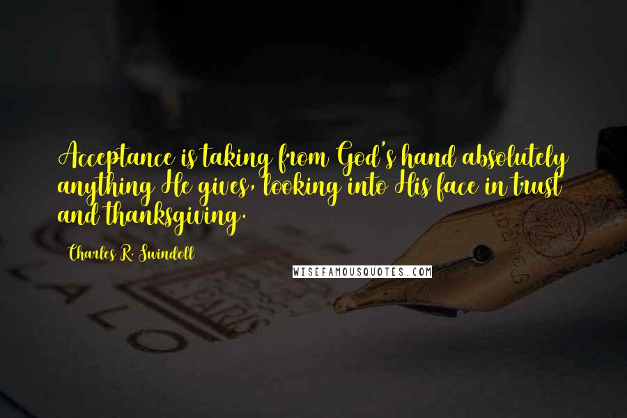 Charles R. Swindoll Quotes: Acceptance is taking from God's hand absolutely anything He gives, looking into His face in trust and thanksgiving.