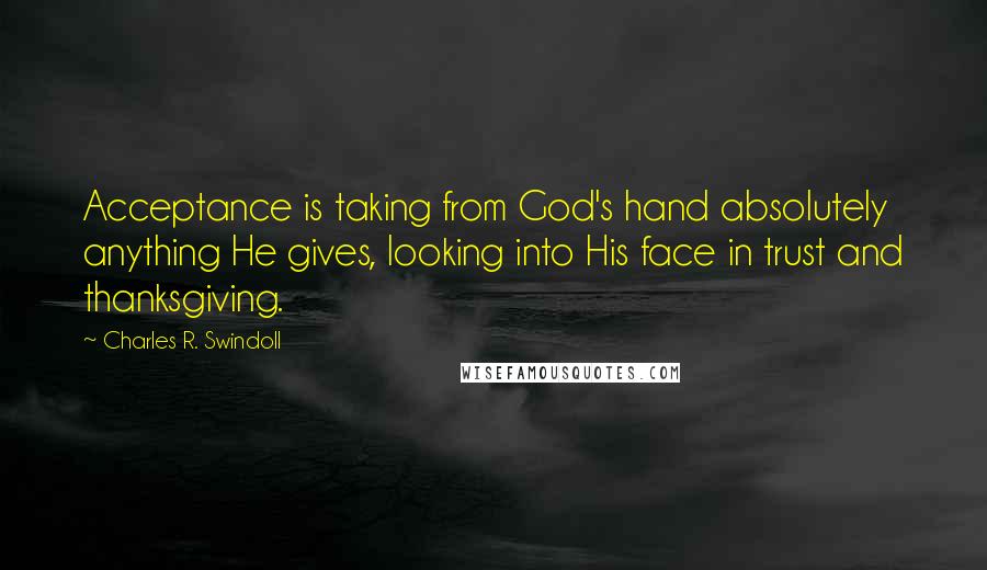 Charles R. Swindoll Quotes: Acceptance is taking from God's hand absolutely anything He gives, looking into His face in trust and thanksgiving.