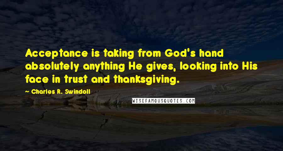 Charles R. Swindoll Quotes: Acceptance is taking from God's hand absolutely anything He gives, looking into His face in trust and thanksgiving.