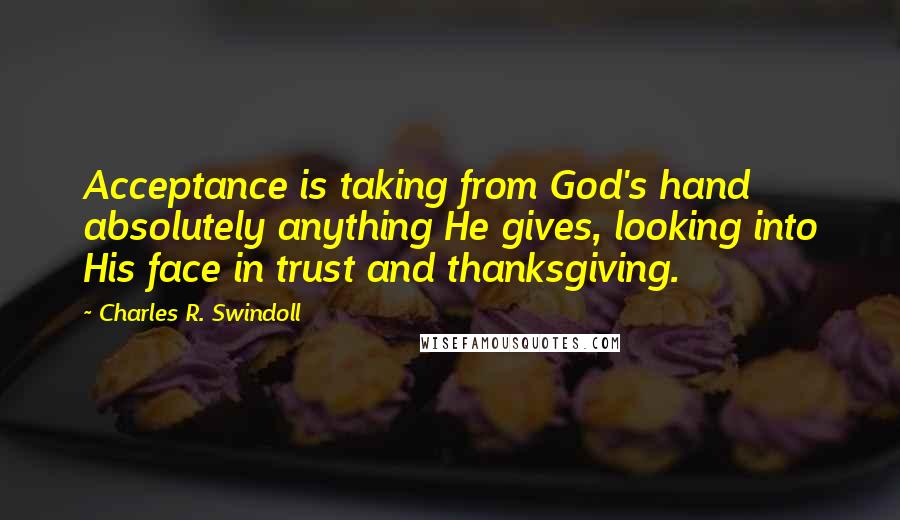 Charles R. Swindoll Quotes: Acceptance is taking from God's hand absolutely anything He gives, looking into His face in trust and thanksgiving.