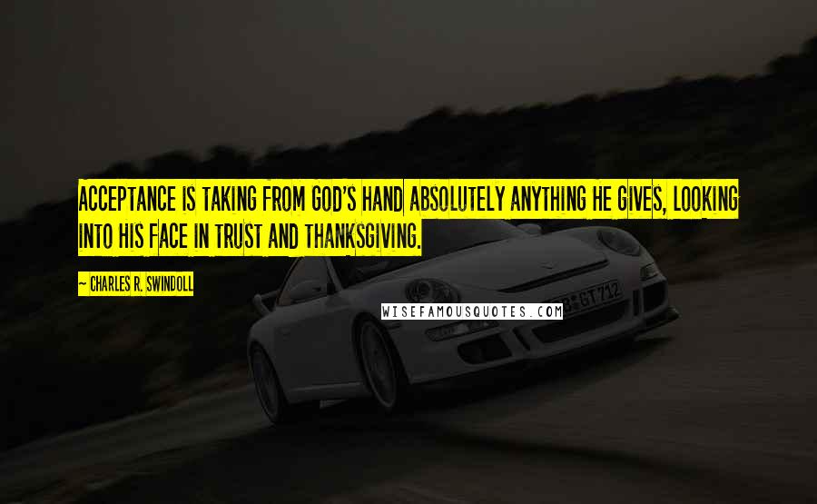 Charles R. Swindoll Quotes: Acceptance is taking from God's hand absolutely anything He gives, looking into His face in trust and thanksgiving.