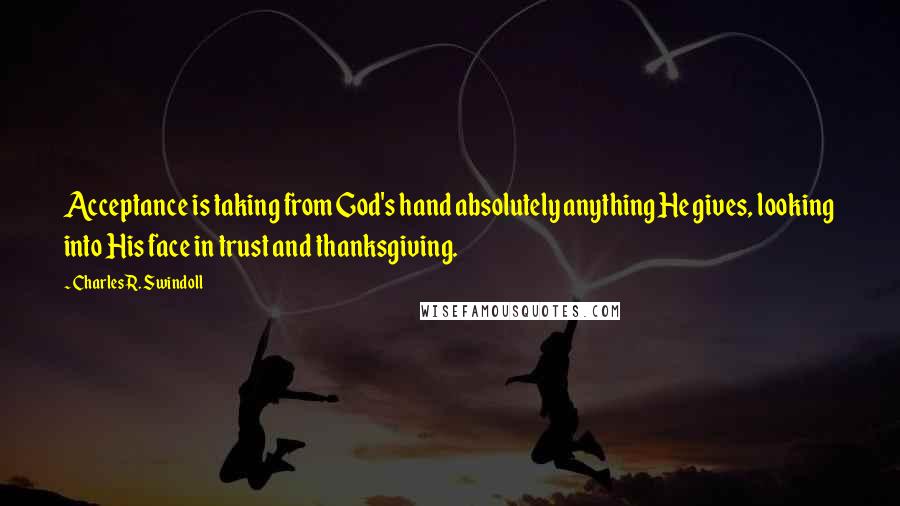 Charles R. Swindoll Quotes: Acceptance is taking from God's hand absolutely anything He gives, looking into His face in trust and thanksgiving.