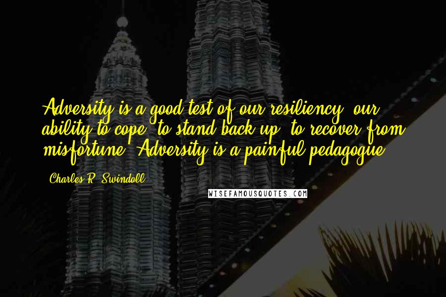 Charles R. Swindoll Quotes: Adversity is a good test of our resiliency, our ability to cope, to stand back up, to recover from misfortune. Adversity is a painful pedagogue.