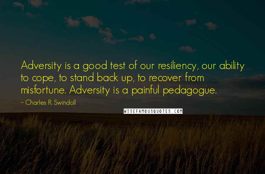 Charles R. Swindoll Quotes: Adversity is a good test of our resiliency, our ability to cope, to stand back up, to recover from misfortune. Adversity is a painful pedagogue.