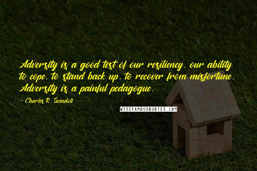 Charles R. Swindoll Quotes: Adversity is a good test of our resiliency, our ability to cope, to stand back up, to recover from misfortune. Adversity is a painful pedagogue.