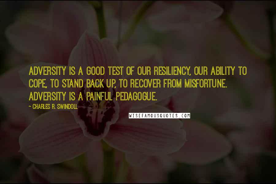 Charles R. Swindoll Quotes: Adversity is a good test of our resiliency, our ability to cope, to stand back up, to recover from misfortune. Adversity is a painful pedagogue.