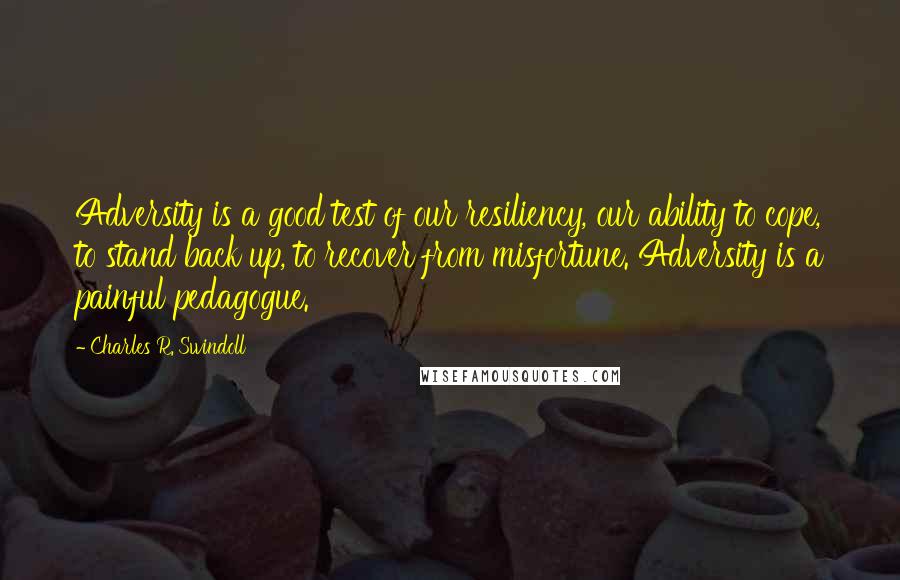 Charles R. Swindoll Quotes: Adversity is a good test of our resiliency, our ability to cope, to stand back up, to recover from misfortune. Adversity is a painful pedagogue.