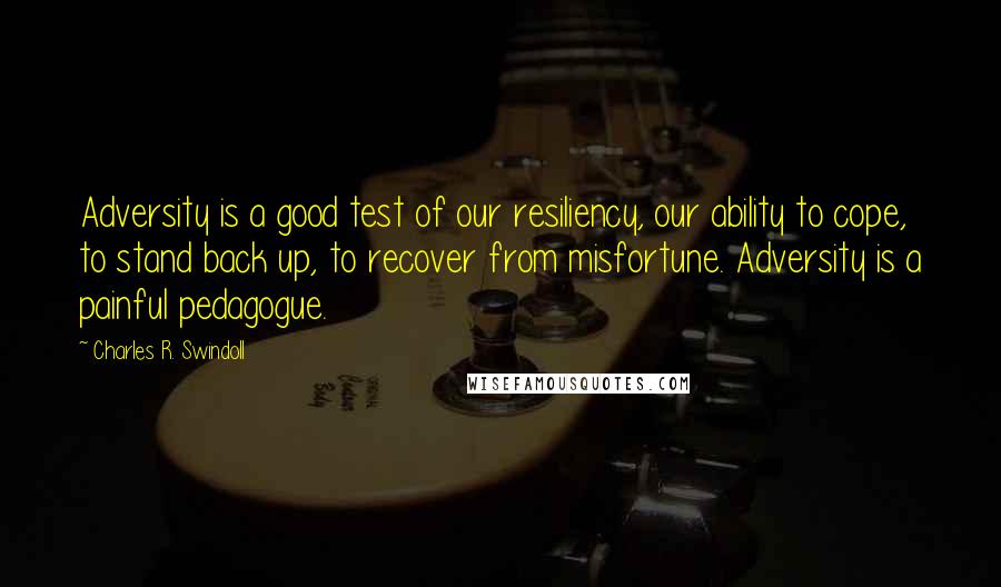 Charles R. Swindoll Quotes: Adversity is a good test of our resiliency, our ability to cope, to stand back up, to recover from misfortune. Adversity is a painful pedagogue.