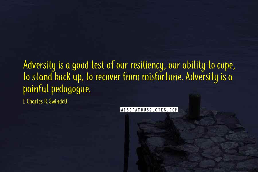 Charles R. Swindoll Quotes: Adversity is a good test of our resiliency, our ability to cope, to stand back up, to recover from misfortune. Adversity is a painful pedagogue.