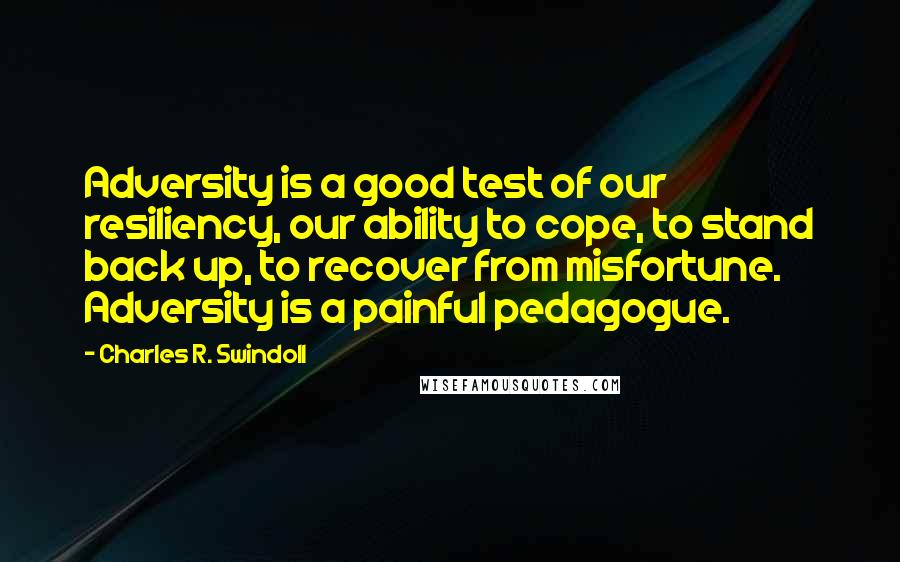 Charles R. Swindoll Quotes: Adversity is a good test of our resiliency, our ability to cope, to stand back up, to recover from misfortune. Adversity is a painful pedagogue.