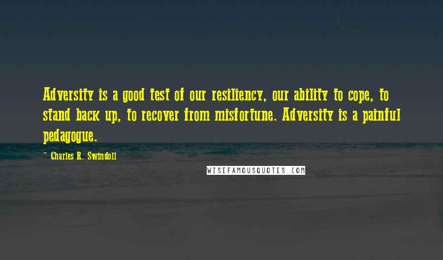 Charles R. Swindoll Quotes: Adversity is a good test of our resiliency, our ability to cope, to stand back up, to recover from misfortune. Adversity is a painful pedagogue.