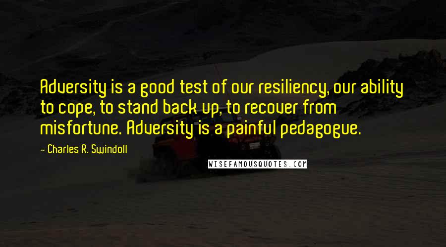 Charles R. Swindoll Quotes: Adversity is a good test of our resiliency, our ability to cope, to stand back up, to recover from misfortune. Adversity is a painful pedagogue.