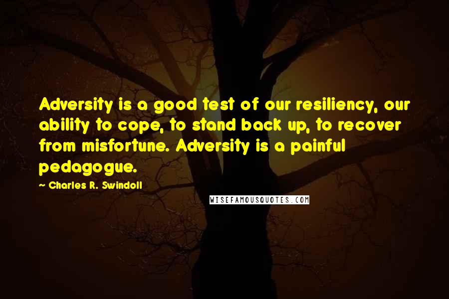 Charles R. Swindoll Quotes: Adversity is a good test of our resiliency, our ability to cope, to stand back up, to recover from misfortune. Adversity is a painful pedagogue.