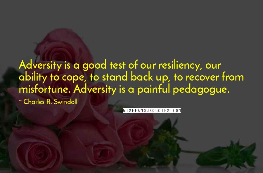 Charles R. Swindoll Quotes: Adversity is a good test of our resiliency, our ability to cope, to stand back up, to recover from misfortune. Adversity is a painful pedagogue.