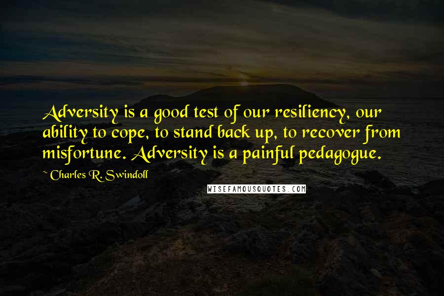 Charles R. Swindoll Quotes: Adversity is a good test of our resiliency, our ability to cope, to stand back up, to recover from misfortune. Adversity is a painful pedagogue.