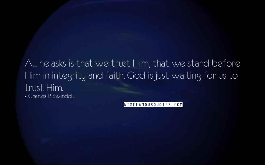 Charles R. Swindoll Quotes: All he asks is that we trust Him, that we stand before Him in integrity and faith. God is just waiting for us to trust Him.