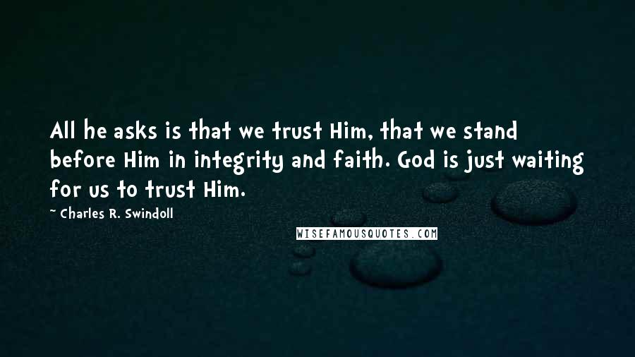 Charles R. Swindoll Quotes: All he asks is that we trust Him, that we stand before Him in integrity and faith. God is just waiting for us to trust Him.