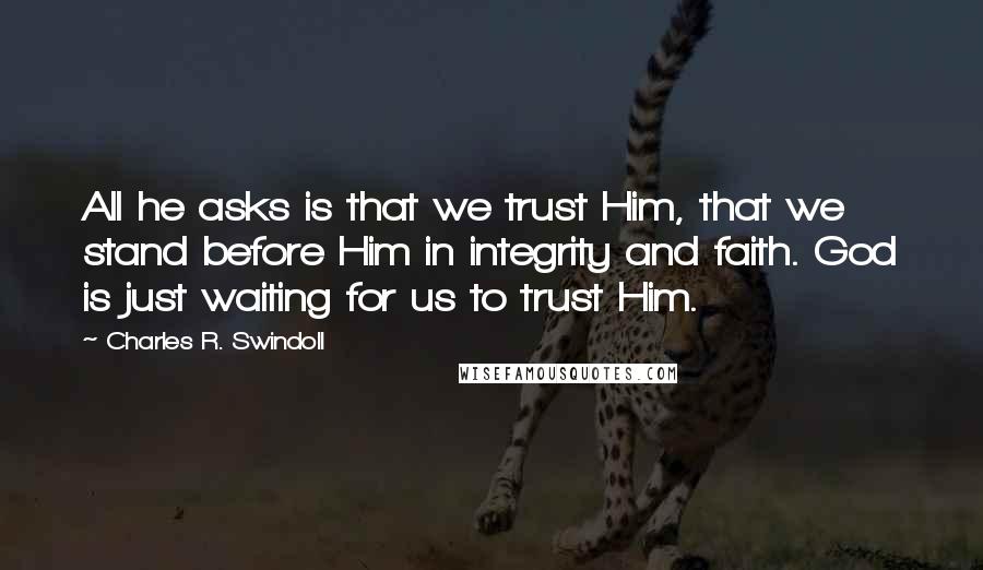 Charles R. Swindoll Quotes: All he asks is that we trust Him, that we stand before Him in integrity and faith. God is just waiting for us to trust Him.