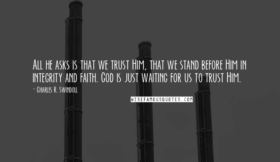 Charles R. Swindoll Quotes: All he asks is that we trust Him, that we stand before Him in integrity and faith. God is just waiting for us to trust Him.