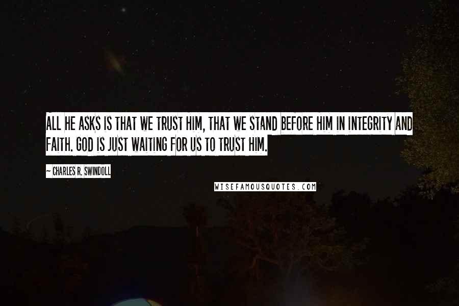 Charles R. Swindoll Quotes: All he asks is that we trust Him, that we stand before Him in integrity and faith. God is just waiting for us to trust Him.