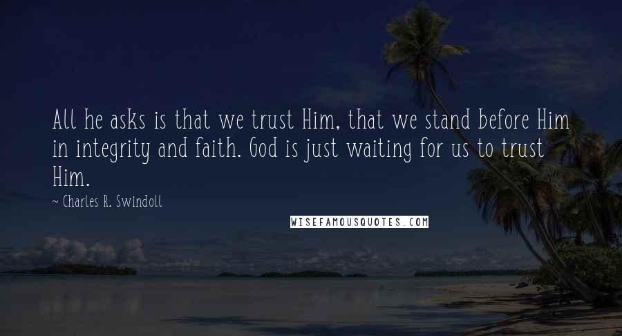 Charles R. Swindoll Quotes: All he asks is that we trust Him, that we stand before Him in integrity and faith. God is just waiting for us to trust Him.