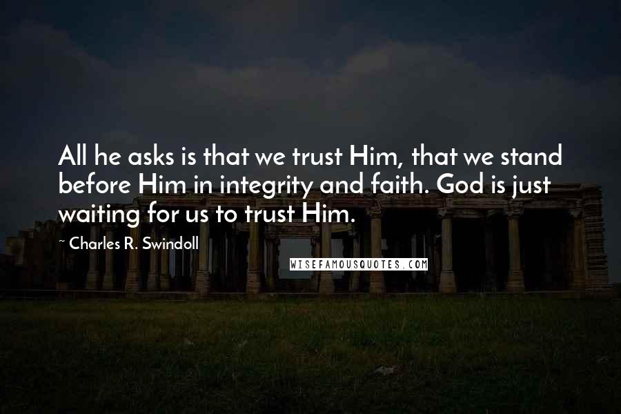 Charles R. Swindoll Quotes: All he asks is that we trust Him, that we stand before Him in integrity and faith. God is just waiting for us to trust Him.