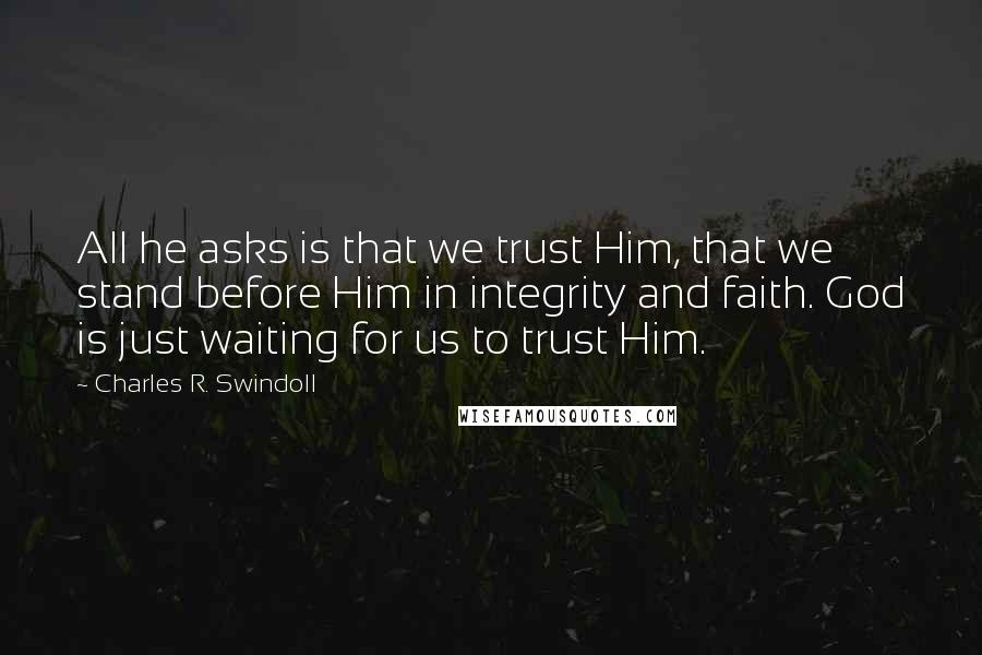 Charles R. Swindoll Quotes: All he asks is that we trust Him, that we stand before Him in integrity and faith. God is just waiting for us to trust Him.