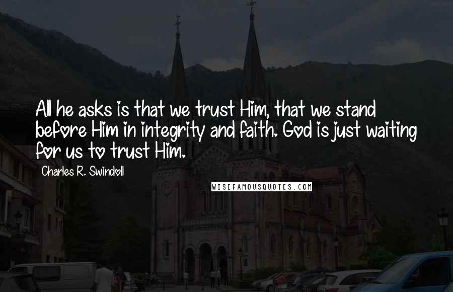 Charles R. Swindoll Quotes: All he asks is that we trust Him, that we stand before Him in integrity and faith. God is just waiting for us to trust Him.