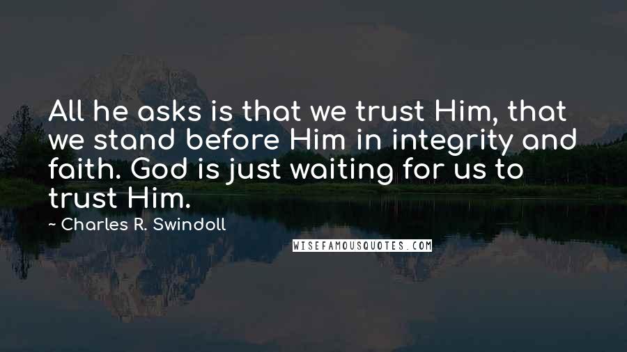 Charles R. Swindoll Quotes: All he asks is that we trust Him, that we stand before Him in integrity and faith. God is just waiting for us to trust Him.