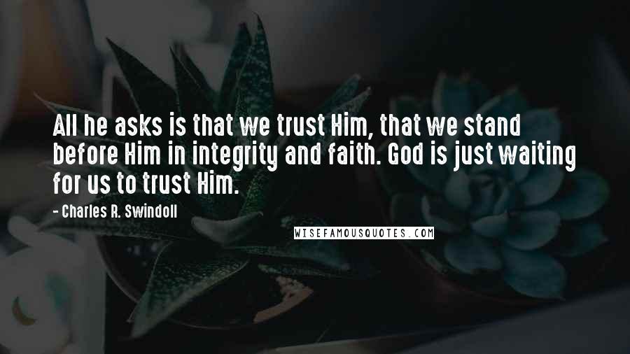 Charles R. Swindoll Quotes: All he asks is that we trust Him, that we stand before Him in integrity and faith. God is just waiting for us to trust Him.