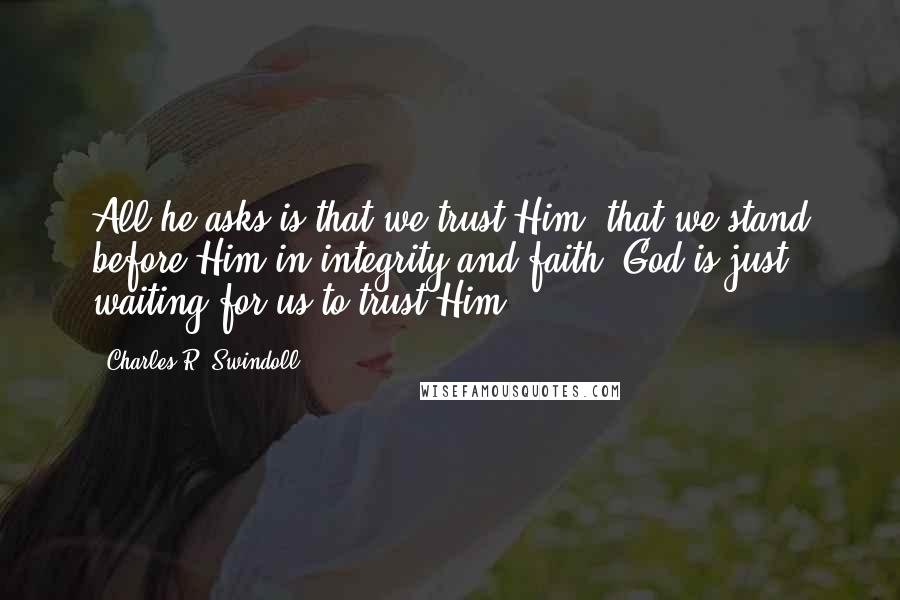 Charles R. Swindoll Quotes: All he asks is that we trust Him, that we stand before Him in integrity and faith. God is just waiting for us to trust Him.