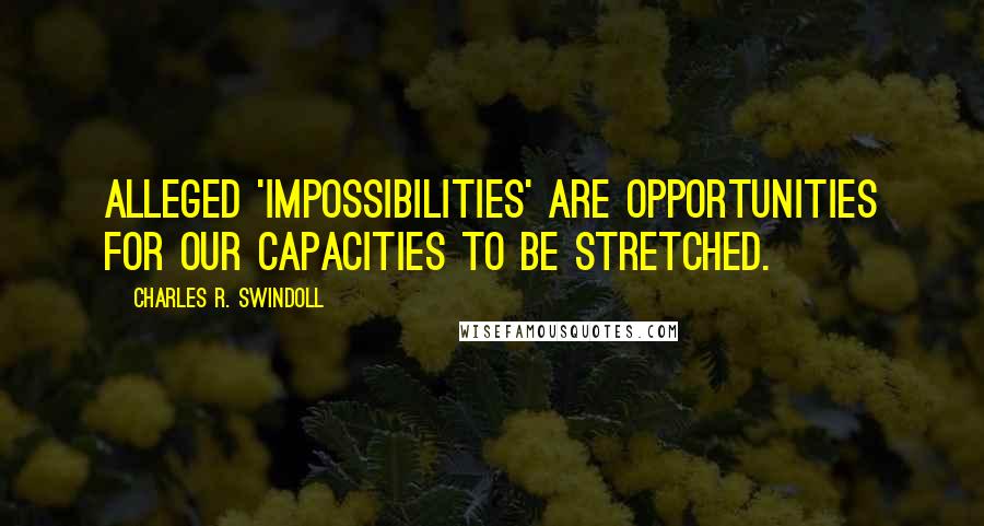 Charles R. Swindoll Quotes: Alleged 'impossibilities' are opportunities for our capacities to be stretched.