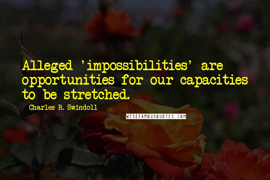 Charles R. Swindoll Quotes: Alleged 'impossibilities' are opportunities for our capacities to be stretched.