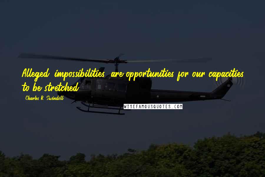 Charles R. Swindoll Quotes: Alleged 'impossibilities' are opportunities for our capacities to be stretched.