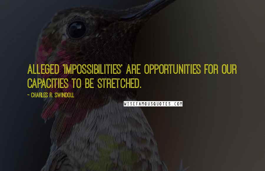 Charles R. Swindoll Quotes: Alleged 'impossibilities' are opportunities for our capacities to be stretched.