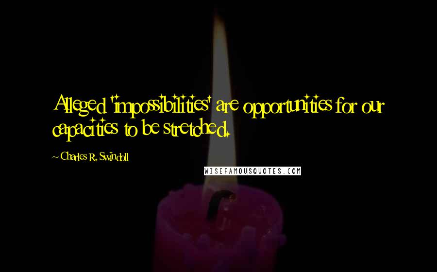 Charles R. Swindoll Quotes: Alleged 'impossibilities' are opportunities for our capacities to be stretched.
