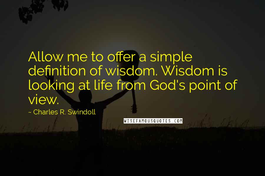 Charles R. Swindoll Quotes: Allow me to offer a simple definition of wisdom. Wisdom is looking at life from God's point of view.