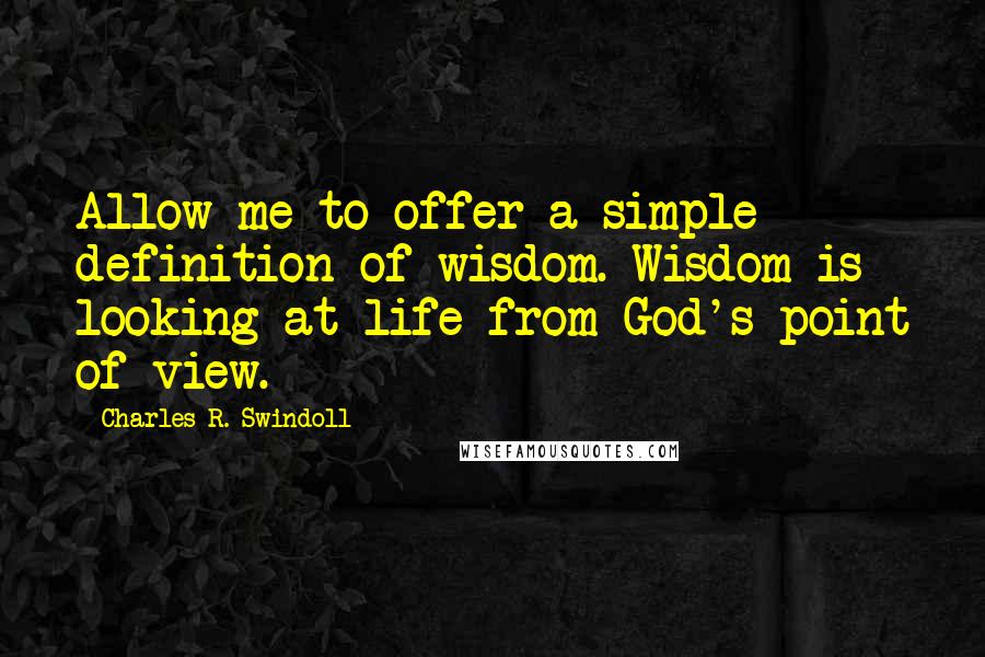 Charles R. Swindoll Quotes: Allow me to offer a simple definition of wisdom. Wisdom is looking at life from God's point of view.